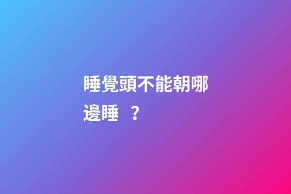 睡覺頭不能朝哪邊睡？